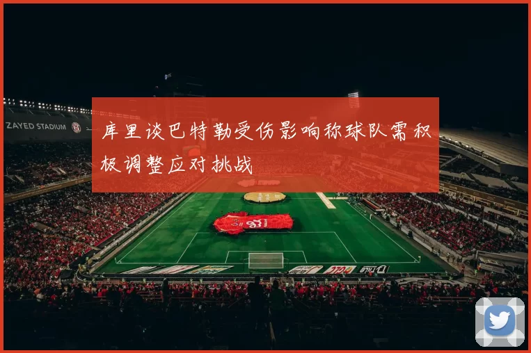 库里谈巴特勒受伤影响称球队需积极调整应对挑战