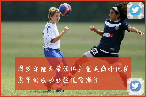 图多尔能否带领热刺重返巅峰他在意甲的成功经验值得期待