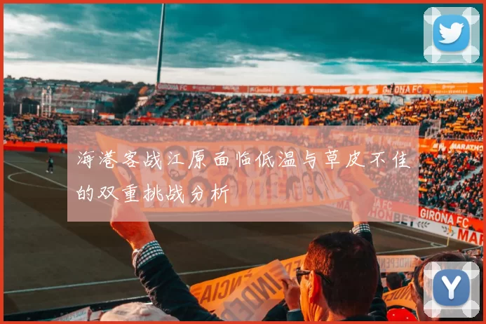 海港客战江原面临低温与草皮不佳的双重挑战分析