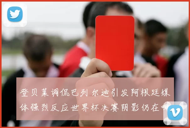 登贝莱调侃巴列尔迪引发阿根廷媒体强烈反应世界杯决赛阴影仍在吗