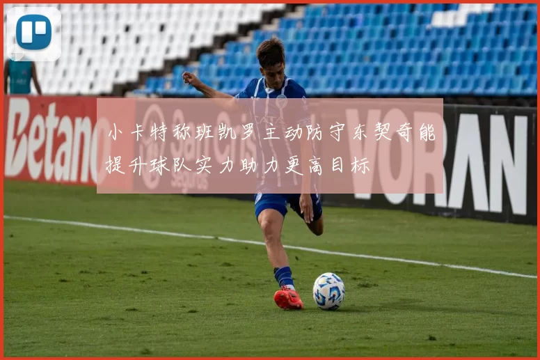 小卡特称班凯罗主动防守东契奇能提升球队实力助力更高目标
