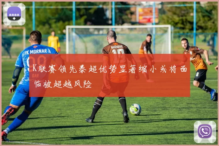K联赛领先泰超优势显著缩小或将面临被超越风险
