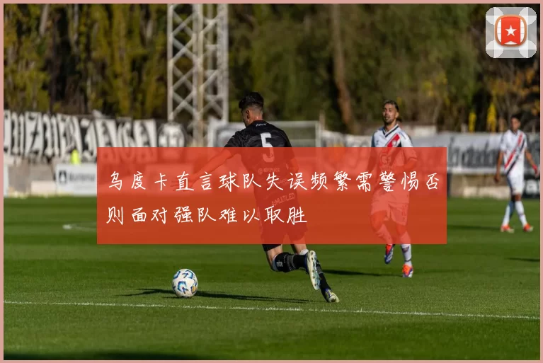 乌度卡直言球队失误频繁需警惕否则面对强队难以取胜