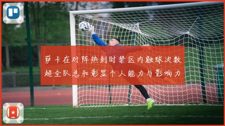 萨卡在对阵热刺时禁区内触球次数超全队总和彰显个人能力与影响力