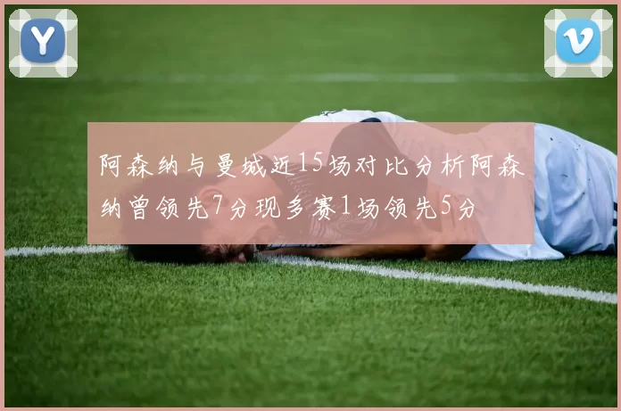 阿森纳与曼城近15场对比分析阿森纳曾领先7分现多赛1场领先5分