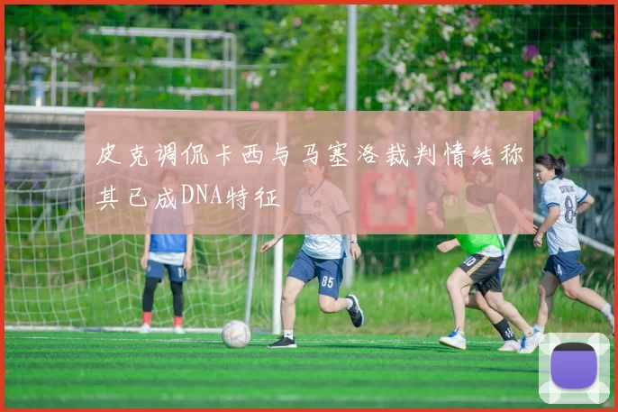皮克调侃卡西与马塞洛裁判情结称其已成DNA特征