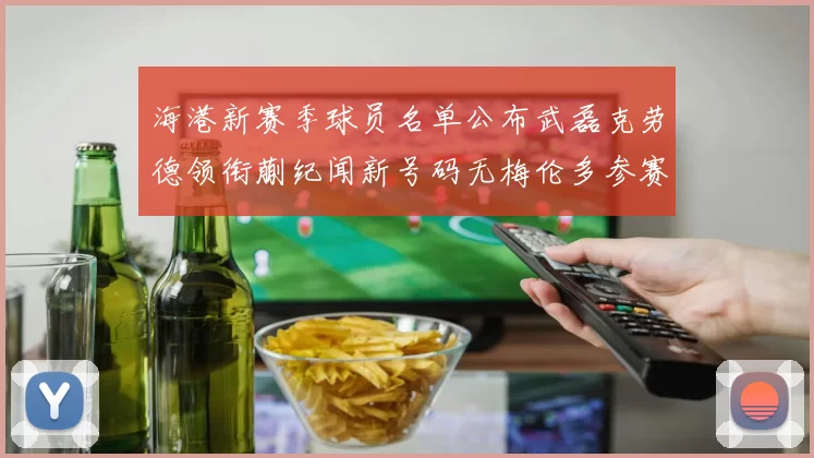 海港新赛季球员名单公布武磊克劳德领衔蒯纪闻新号码无梅伦多参赛