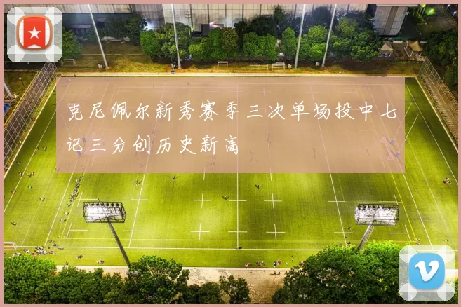 克尼佩尔新秀赛季三次单场投中七记三分创历史新高