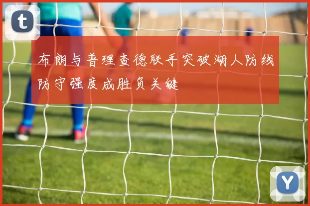 布朗与普理查德联手突破湖人防线防守强度成胜负关键