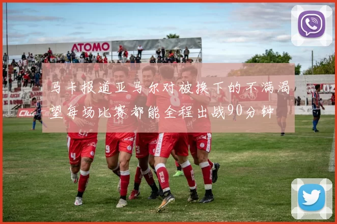 马卡报道亚马尔对被换下的不满渴望每场比赛都能全程出战90分钟