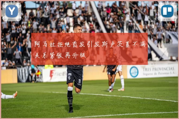 阿马杜拒绝首发引发斯卢茨基不满关系紧张再升级