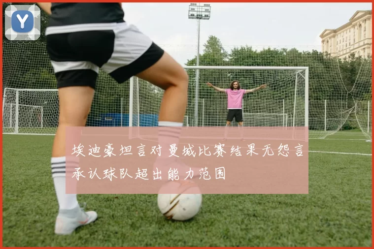埃迪豪坦言对曼城比赛结果无怨言承认球队超出能力范围