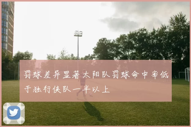 罚球差异显著太阳队罚球命中率低于独行侠队一半以上