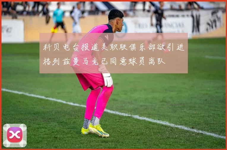 科贝电台报道美职联俱乐部欲引进格列兹曼马竞已同意球员离队