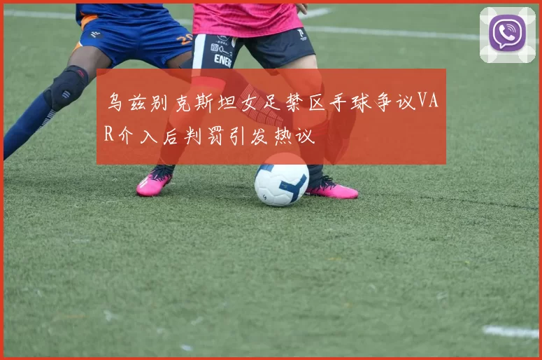 乌兹别克斯坦女足禁区手球争议VAR介入后判罚引发热议