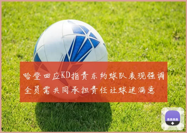 哈登回应KD指责东约球队表现强调全员需共同承担责任让球迷满意