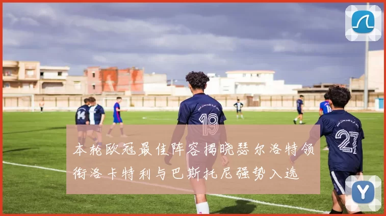 本轮欧冠最佳阵容揭晓瑟尔洛特领衔洛卡特利与巴斯托尼强势入选