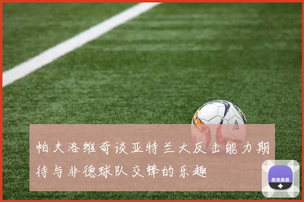 帕夫洛维奇谈亚特兰大反击能力期待与非德球队交锋的乐趣