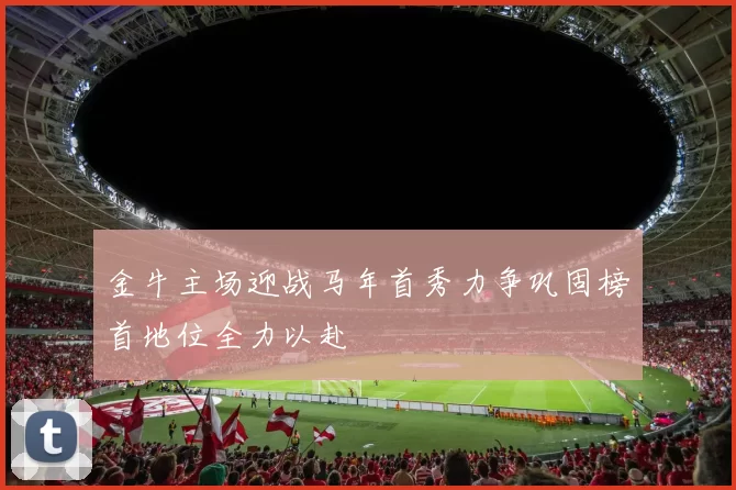 金牛主场迎战马年首秀力争巩固榜首地位全力以赴
