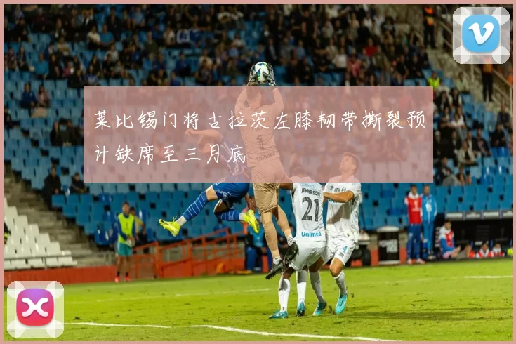 莱比锡门将古拉茨左膝韧带撕裂预计缺席至三月底