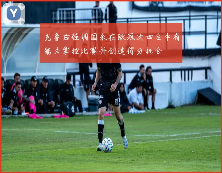 克鲁兹强调国米在欧冠次回合中有能力掌控比赛并创造得分机会