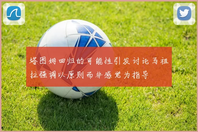 塔图姆回归的可能性引发讨论马祖拉强调以原则而非感觉为指导