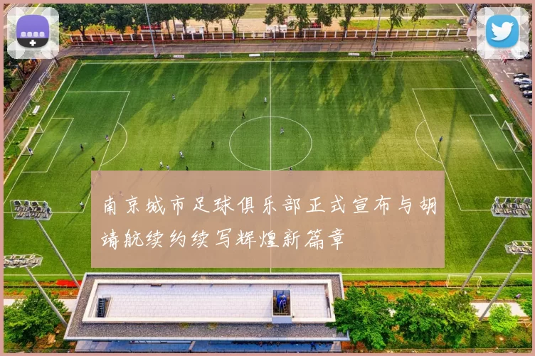 南京城市足球俱乐部正式宣布与胡靖航续约续写辉煌新篇章