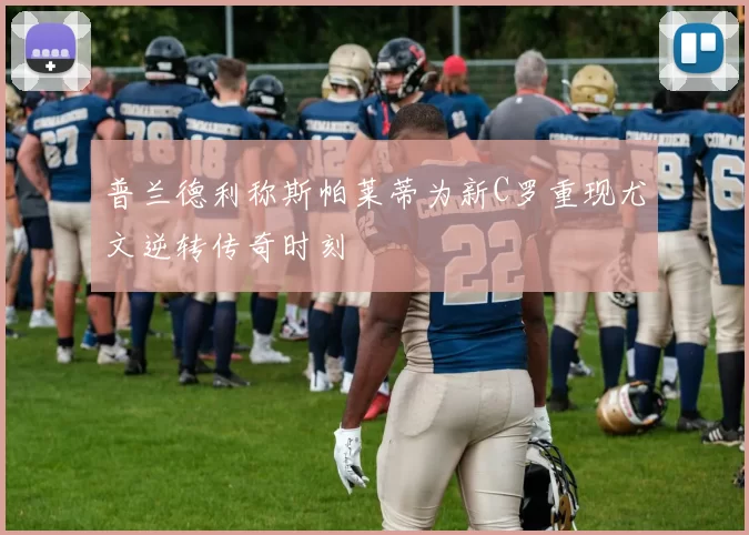 普兰德利称斯帕莱蒂为新C罗重现尤文逆转传奇时刻