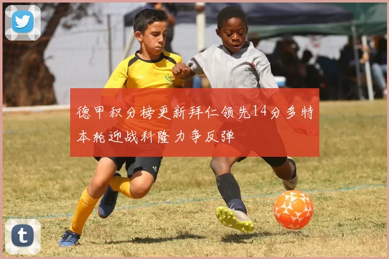 德甲积分榜更新拜仁领先14分多特本轮迎战科隆力争反弹