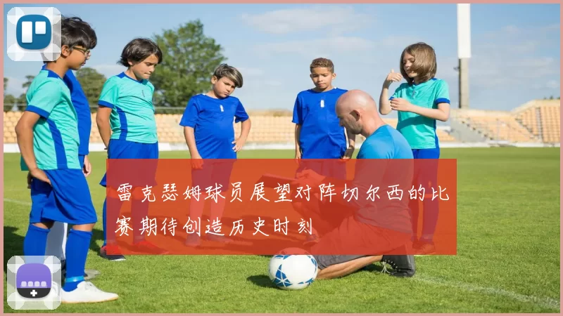 雷克瑟姆球员展望对阵切尔西的比赛期待创造历史时刻