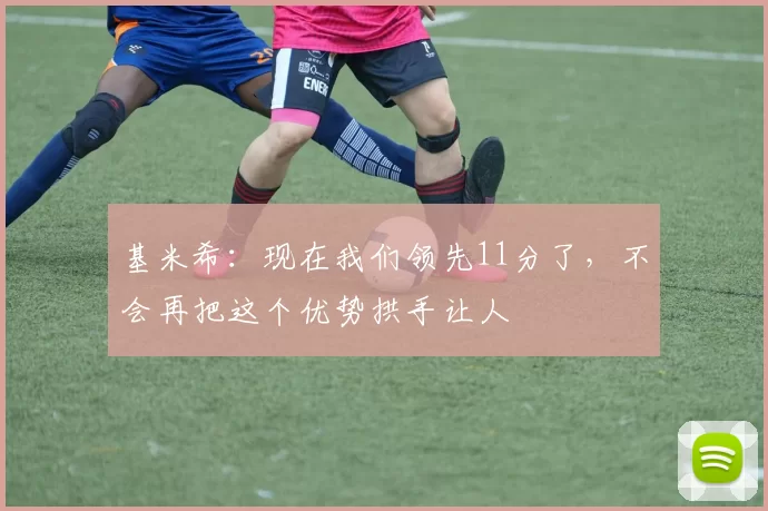 基米希：现在我们领先11分了，不会再把这个优势拱手让人