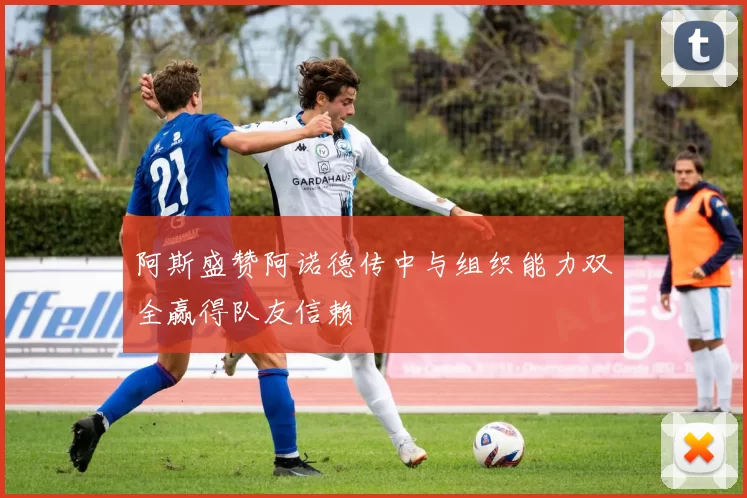 阿斯盛赞阿诺德传中与组织能力双全赢得队友信赖