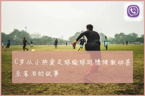 C罗从小热爱足球输球时情绪激动甚至落泪的故事