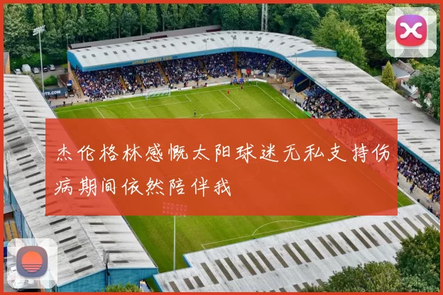 杰伦格林感慨太阳球迷无私支持伤病期间依然陪伴我